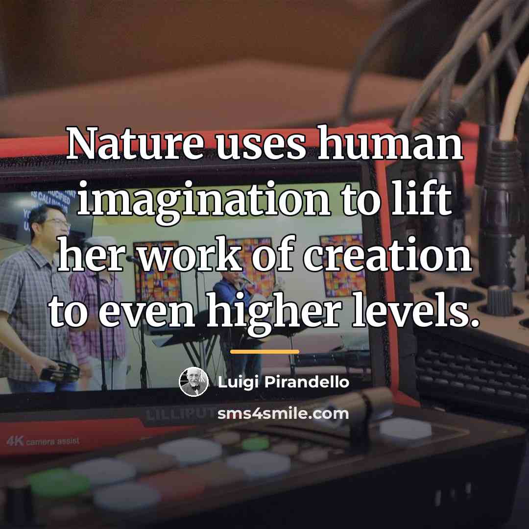 “Nature uses human imagination to lift her work of creation…” quote by Luigi Pirandello
