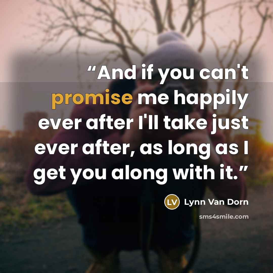 “And if you can't promise me happily ever after I'll take just ever after, as long as I get you along with it.” quote by Lynn Van Dorn