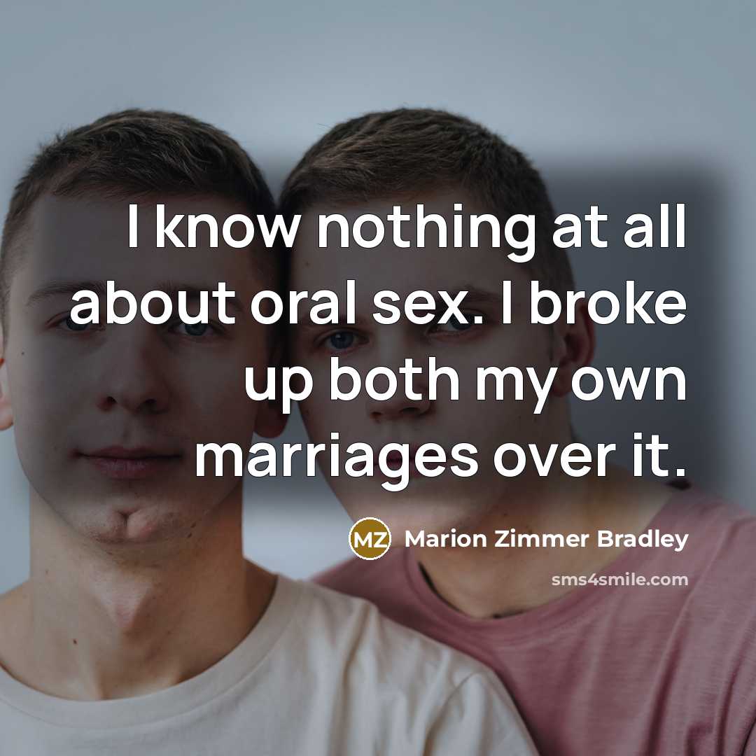 “I know nothing at all about oral sex. I broke up both my own marriages over it.” quote by Marion Zimmer Bradley