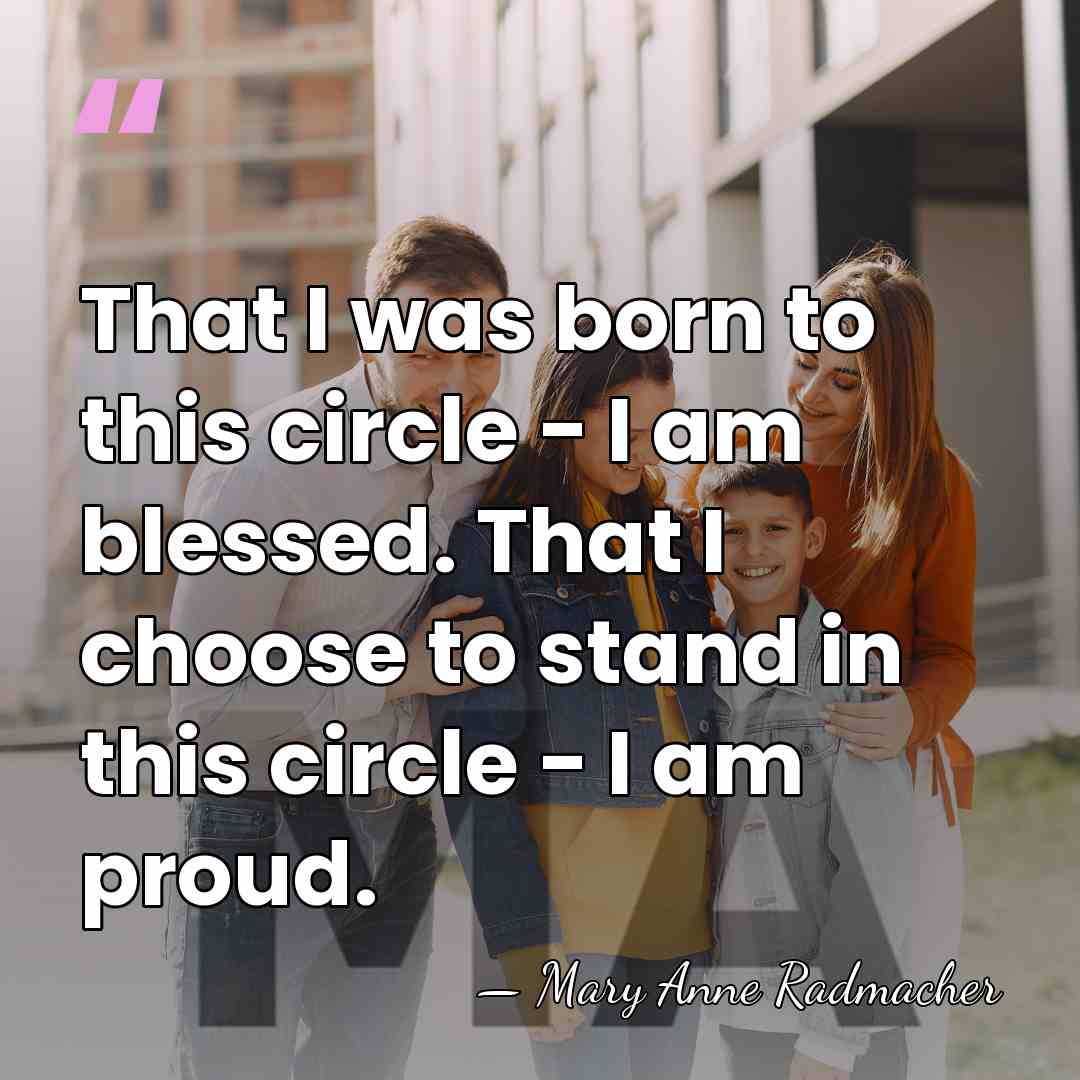 That I was born to this circle - I am blessed. That&hellip; - Mary Anne Radmacher