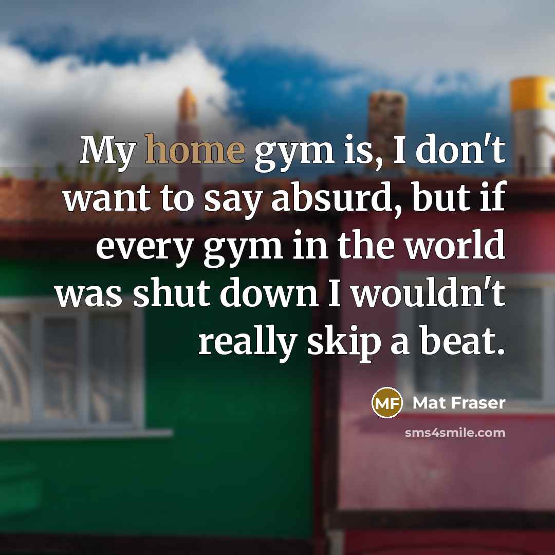 “My home gym is, I don't want to say absurd,…” quote by Mat Fraser