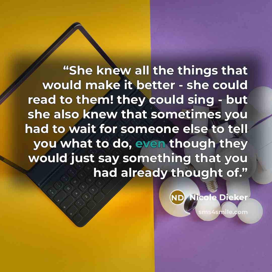 “She knew all the things that would make it better - she could read to them! they could sing - but she also knew that sometimes you had to wait for someone else to tell you what to do, even though they would just say something that you had already thought of.” quote by Nicole Dieker