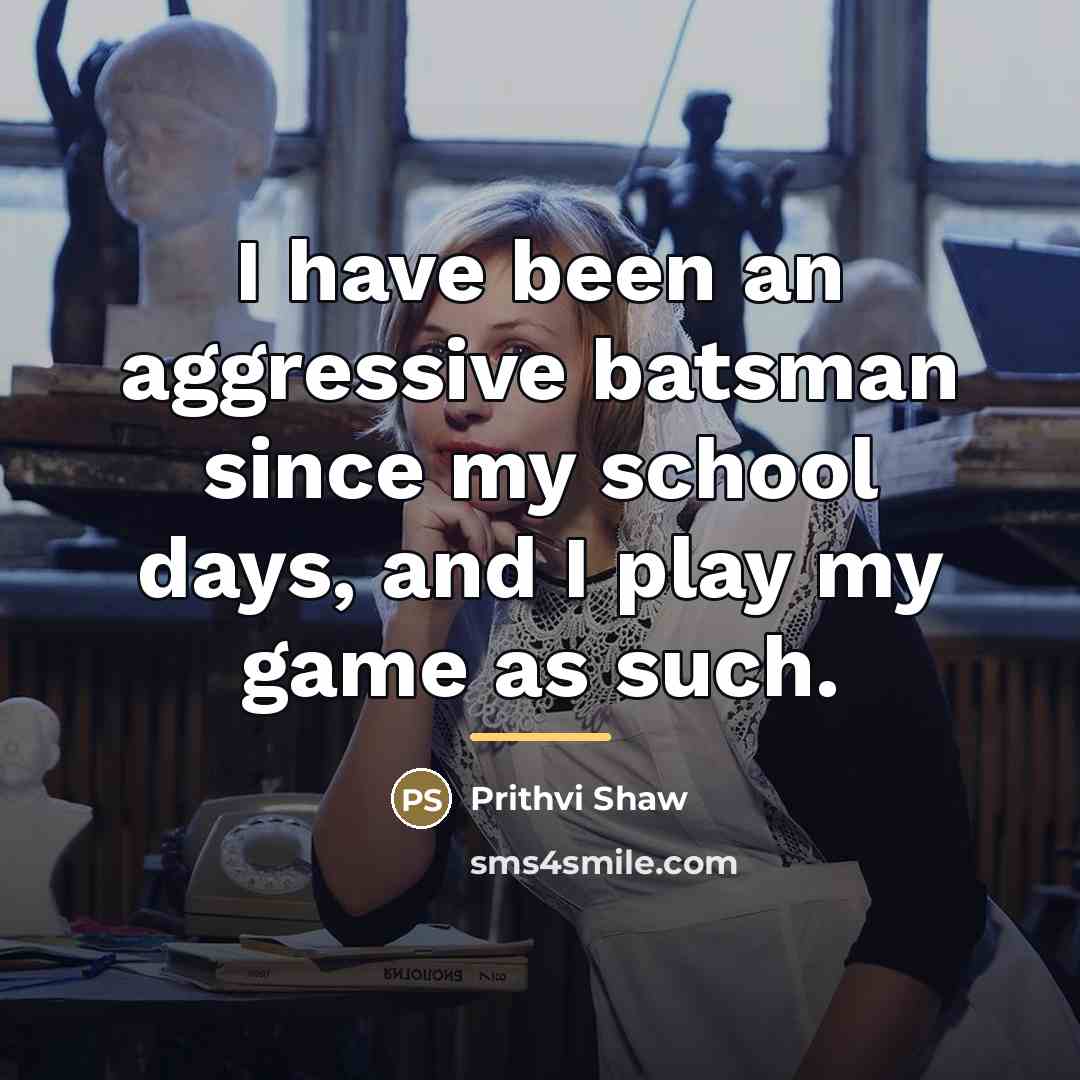 “I have been an aggressive batsman since my school days,…” quote by Prithvi Shaw
