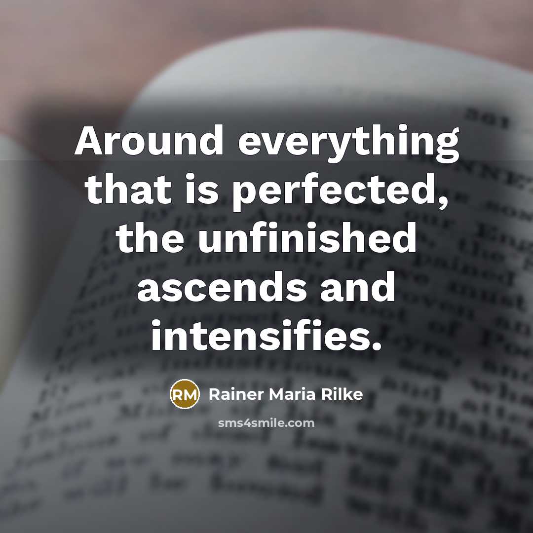 “Around everything that is perfected, the unfinished ascends and intensifies.…” quote by Rainer Maria Rilke