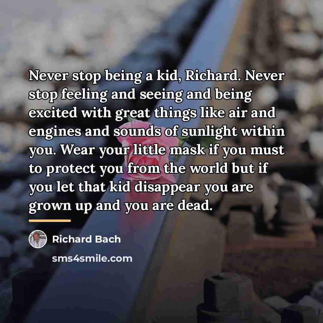 “Never stop being a kid, Richard. Never stop feeling and…” quote by Richard Bach