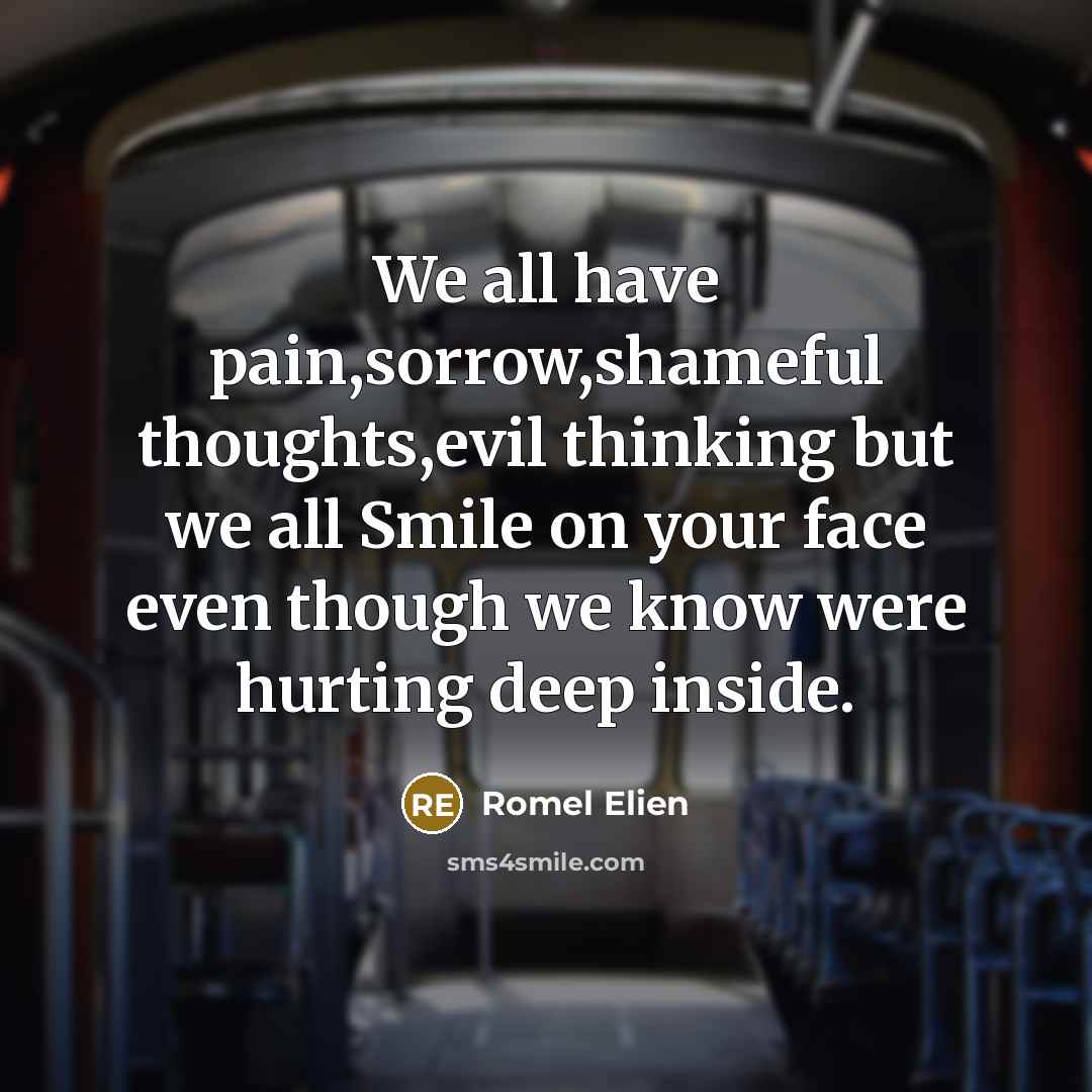 “We all have pain,sorrow,shameful thoughts,evil thinking but we all Smile on your face even though we know were hurting deep inside.” quote by Romel Elien