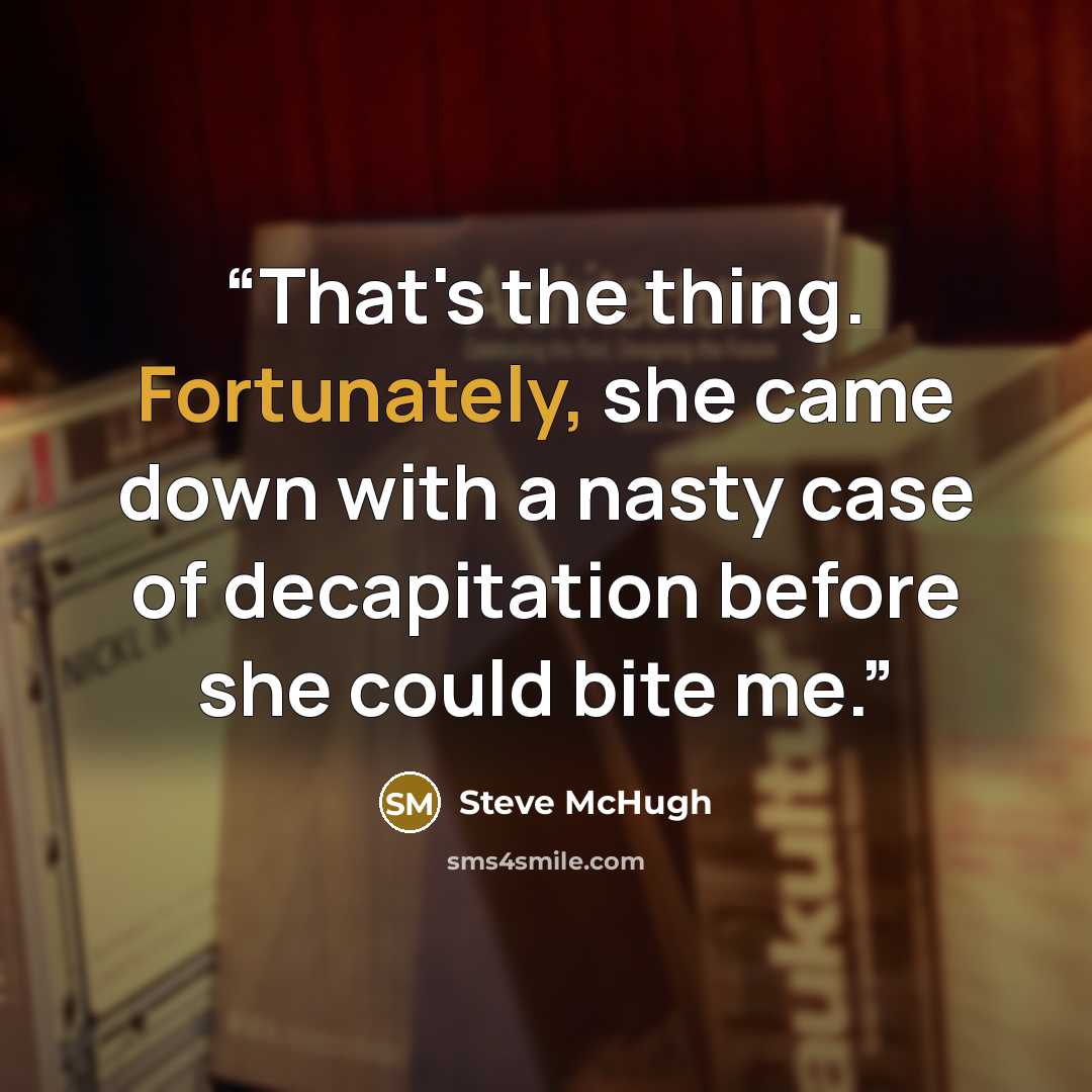 “That's the thing. Fortunately, she came down with a nasty case of decapitation before she could bite me.” quote by Steve McHugh