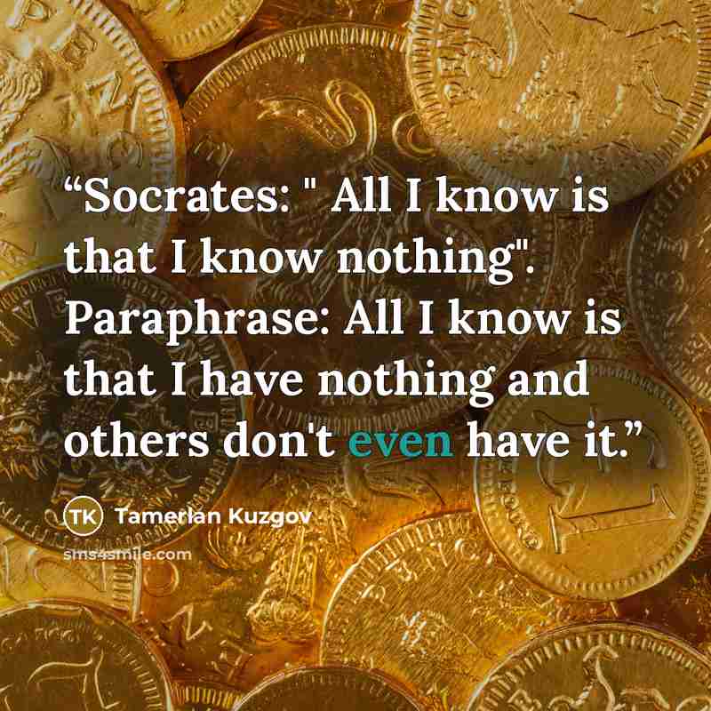 “Socrates: " All I know is that I know nothing". Paraphrase: All I know is that I have nothing and others don't even have it.” quote by Tamerlan Kuzgov