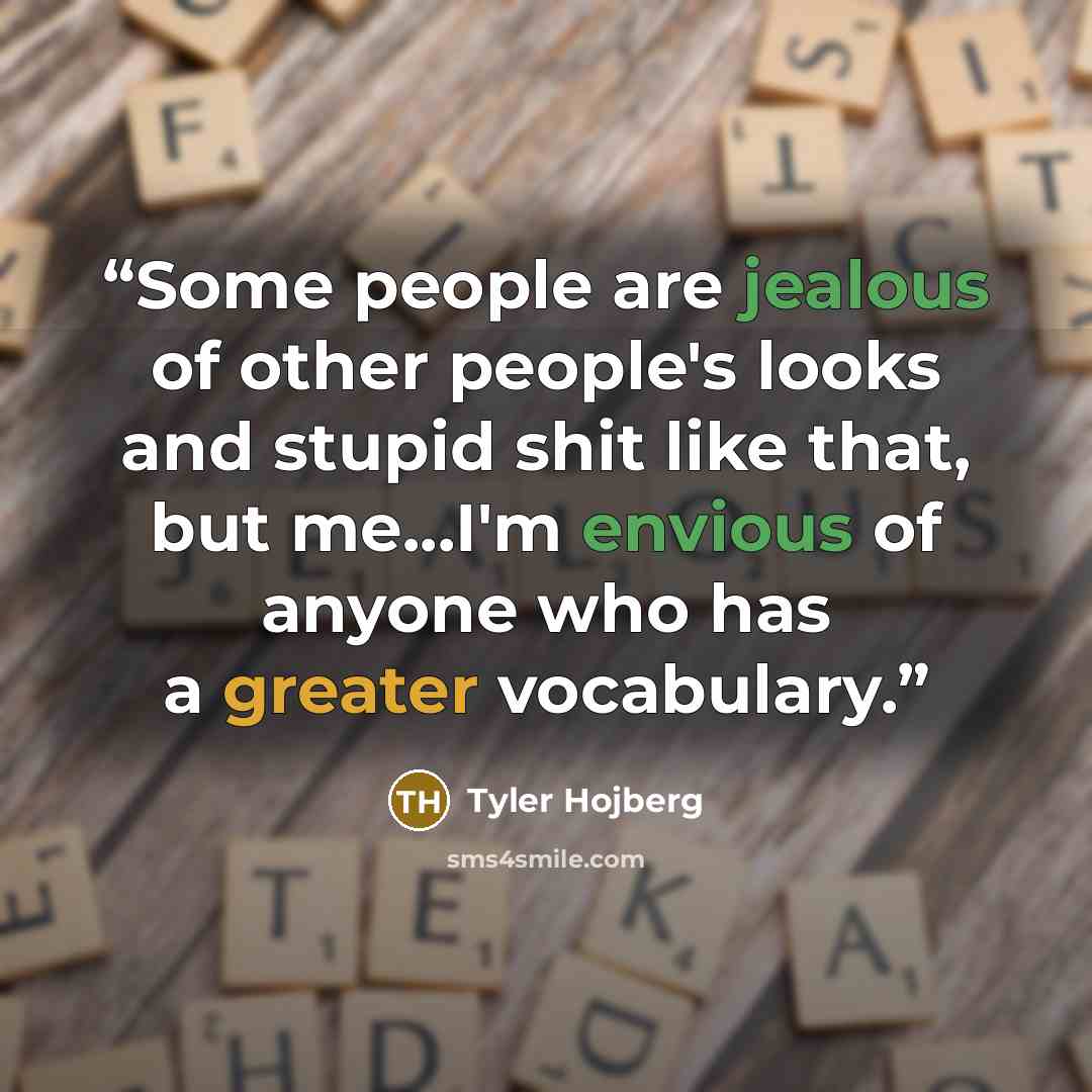 “Some people are jealous of other people's looks and stupid shit like that, but me...I'm envious of anyone who has a greater vocabulary.” quote by Tyler Hojberg