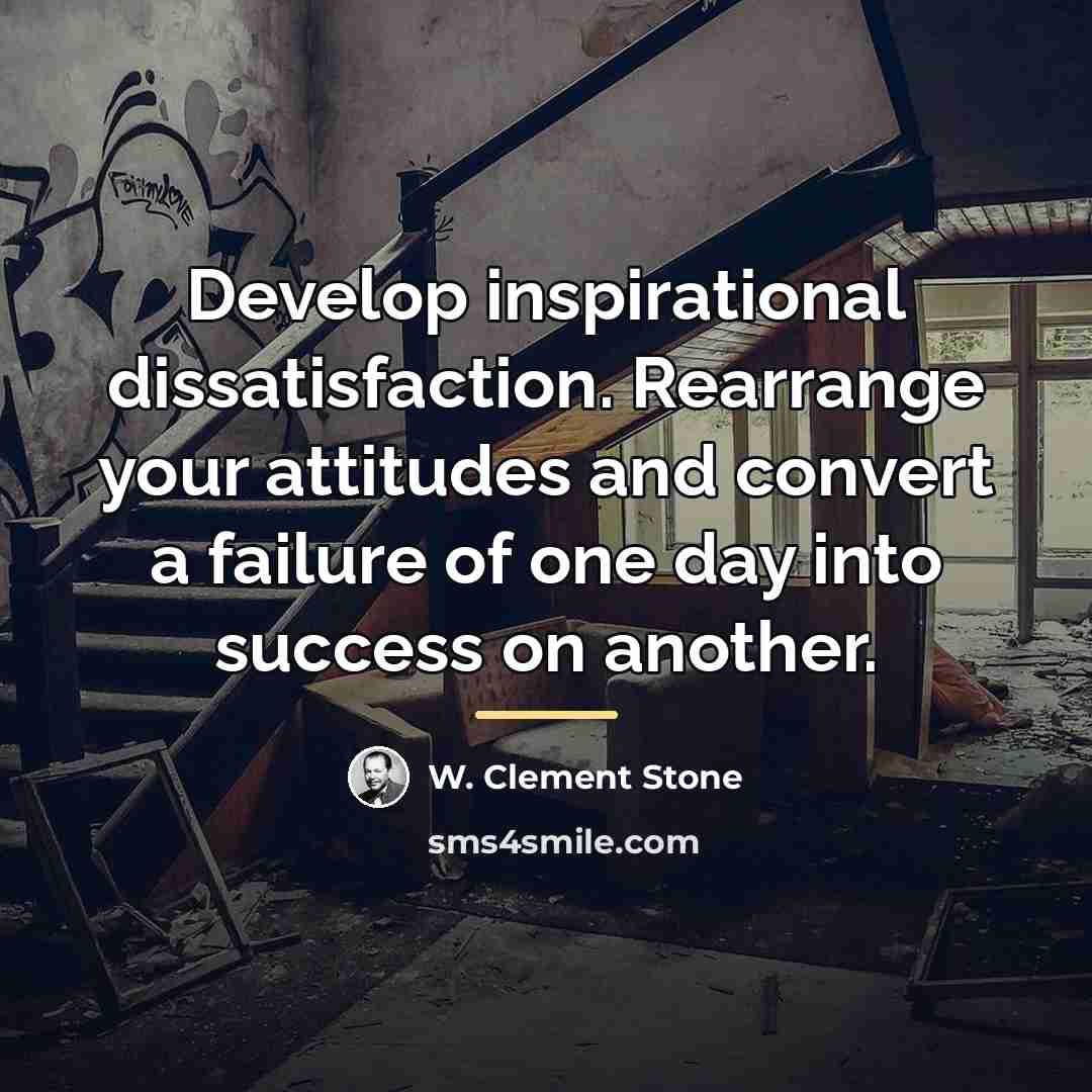“Develop inspirational dissatisfaction. Rearrange your attitudes and convert a failure…” quote by W. Clement Stone