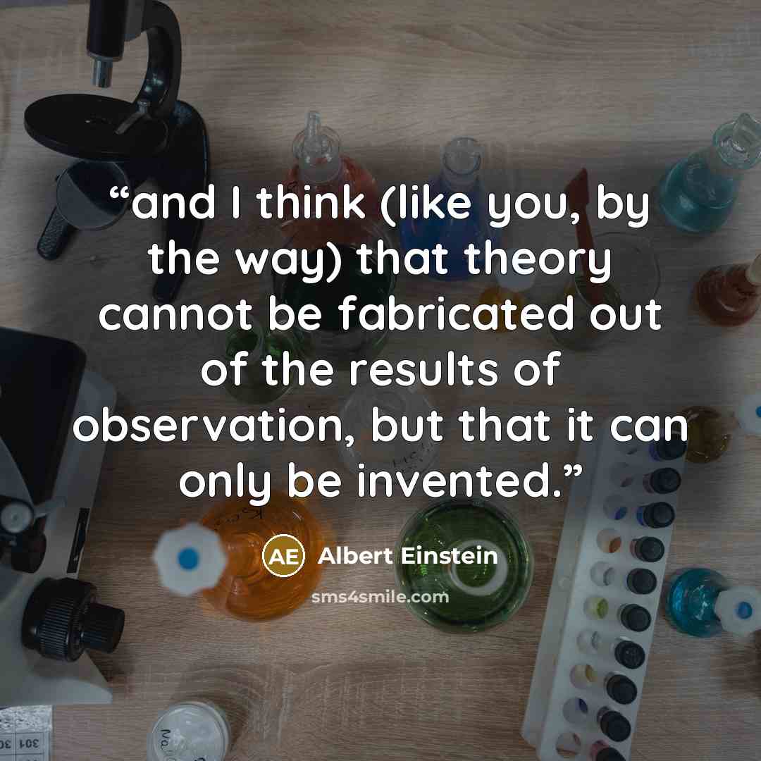 “and I think (like you, by the way) that theory cannot be fabricated out of the results of observation, but that it can only be invented.” quote by Albert Einstein