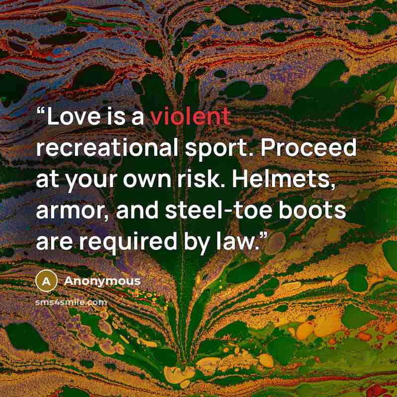 “Love is a violent recreational sport. Proceed at your own risk. Helmets, armor, and steel-toe boots are required by law.” quote by Anonymous