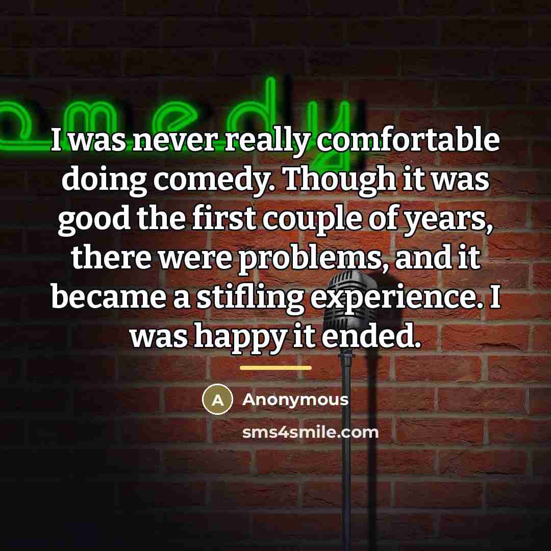 “I was never really comfortable doing comedy. Though it was…” quote by Anonymous