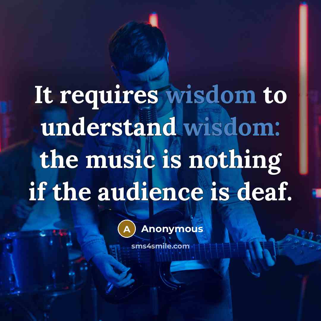 “It requires wisdom to understand wisdom: the music is nothing if the audience is deaf.” quote by Anonymous