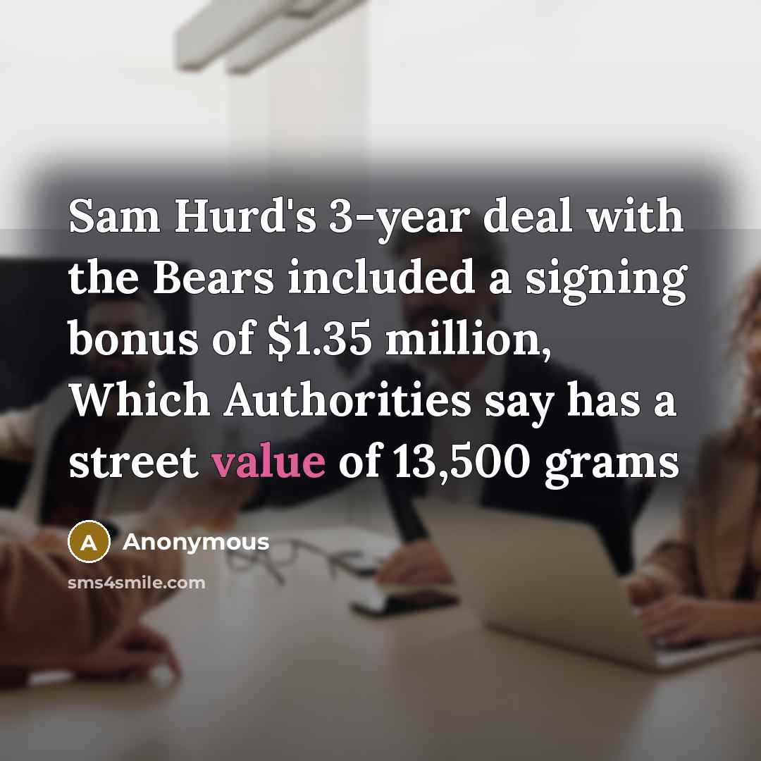 “Sam Hurd's 3-year deal with the Bears included a signing bonus of $1.35 million, Which Authorities say has a street value of 13,500 grams” quote by Anonymous