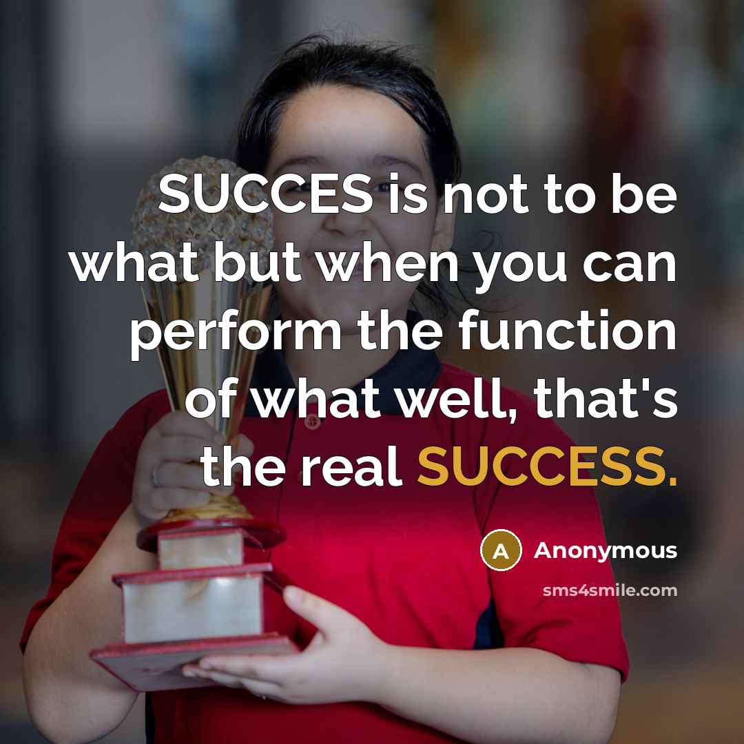 “SUCCES is not to be what but when you can perform the function of what well, that's the real SUCCESS.” quote by Anonymous