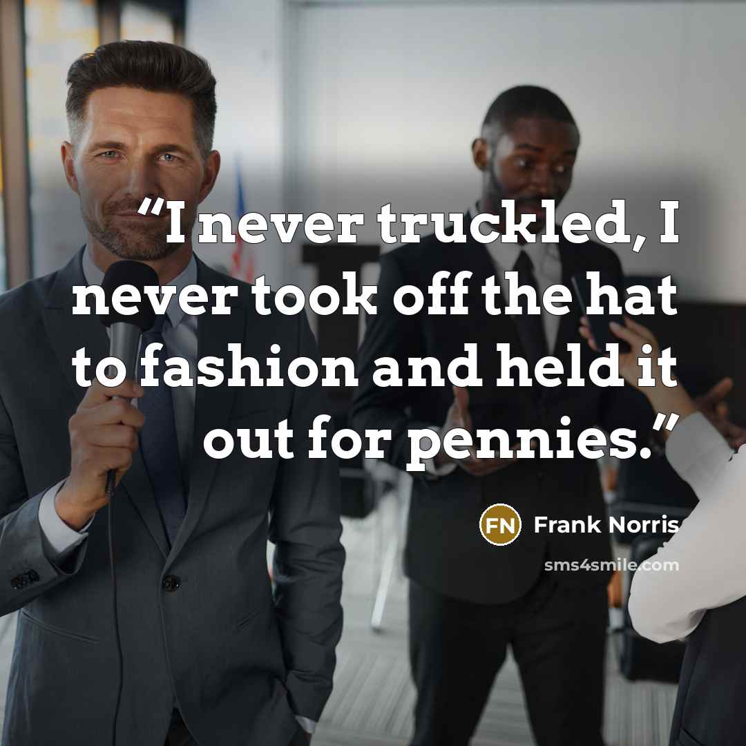 “I never truckled, I never took off the hat to fashion and held it out for pennies.” quote by Frank Norris
