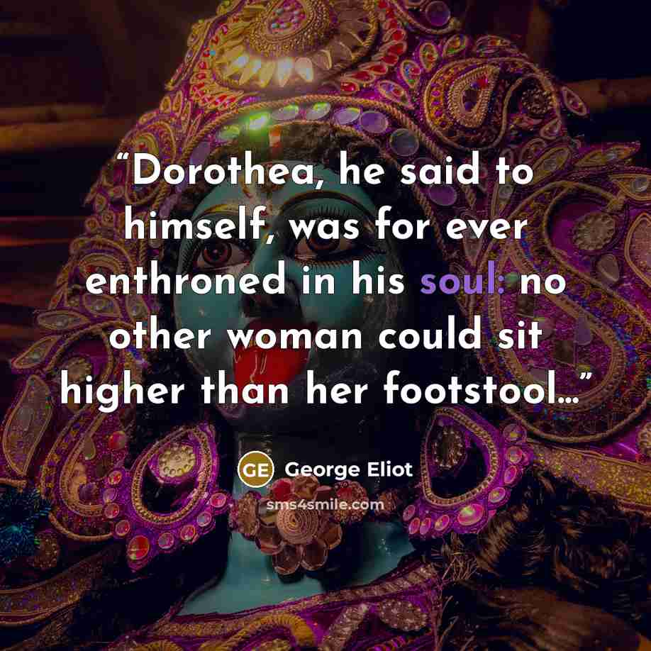 “Dorothea, he said to himself, was for ever enthroned in his soul: no other woman could sit higher than her footstool...” quote by George Eliot