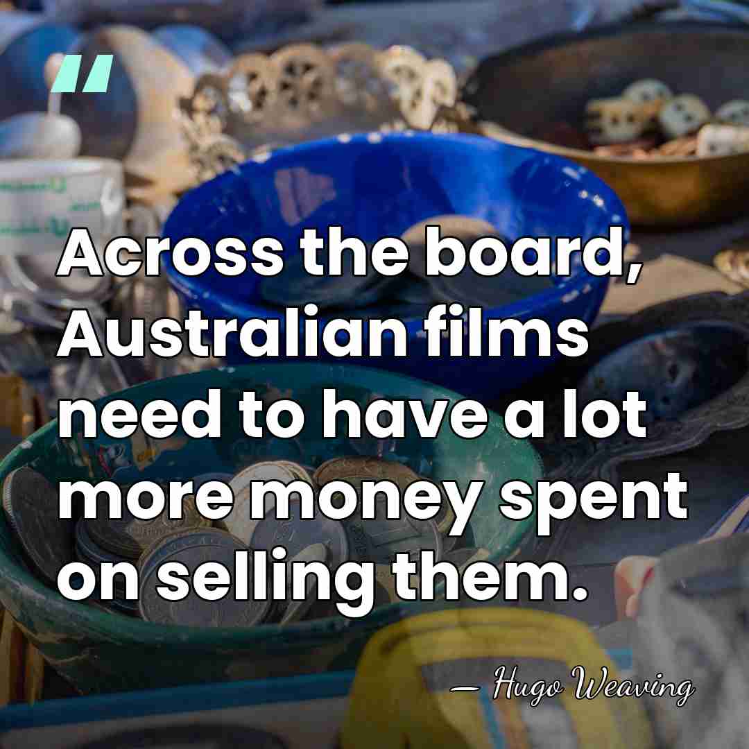 Across the board, Australian films need to have a lot more money&hellip; - Hugo Weaving