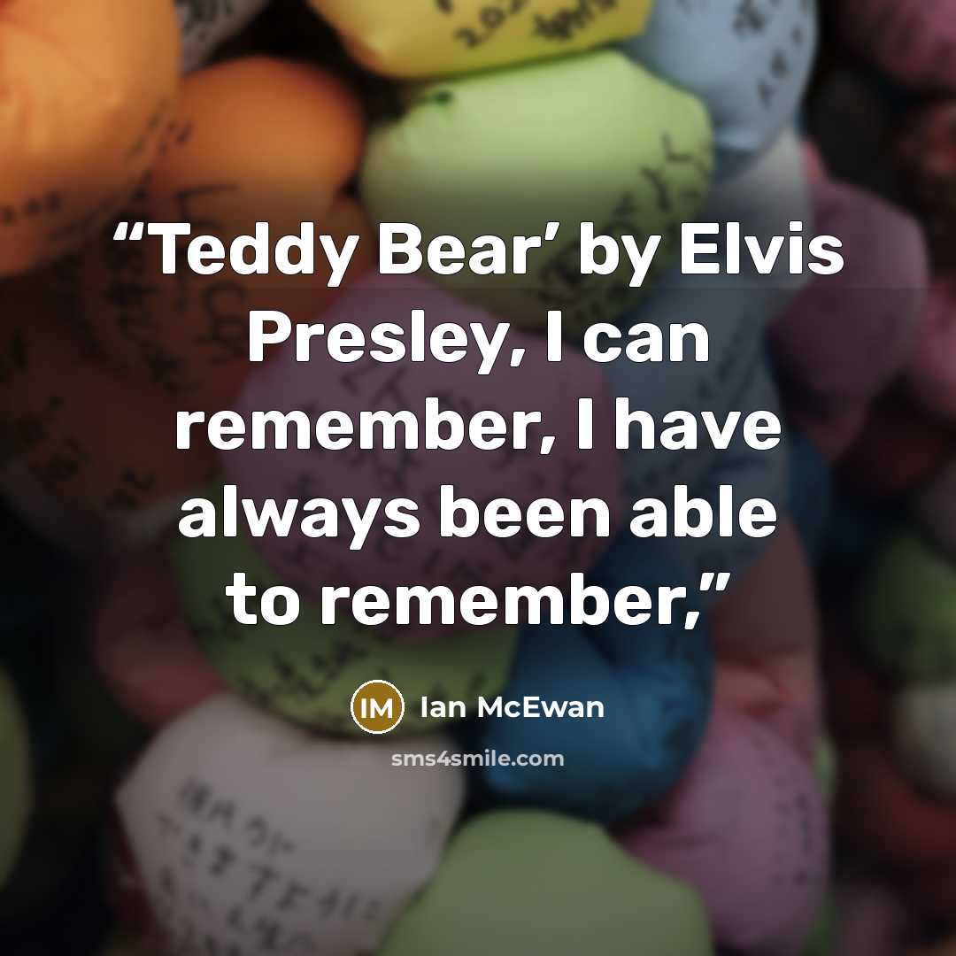 “Teddy Bear’ by Elvis Presley, I can remember, I have always been able to remember,” quote by Ian McEwan