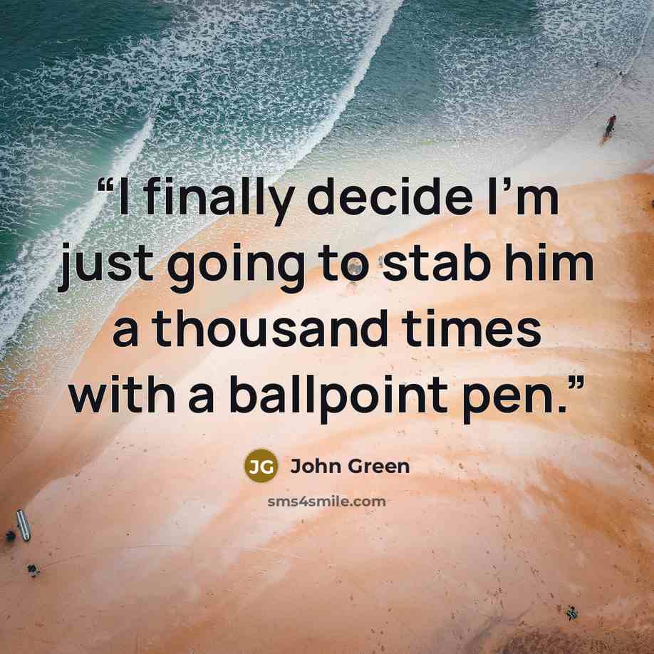 “I finally decide I'm just going to stab him a thousand times with a ballpoint pen.” quote by John Green