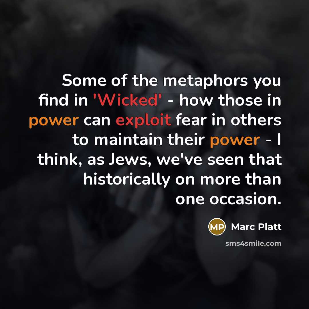 “Some of the metaphors you find in 'Wicked' - how those in power can exploit fear in others to maintain their power - I think, as Jews, we've seen that historically on more than one occasion.” quote by Marc Platt