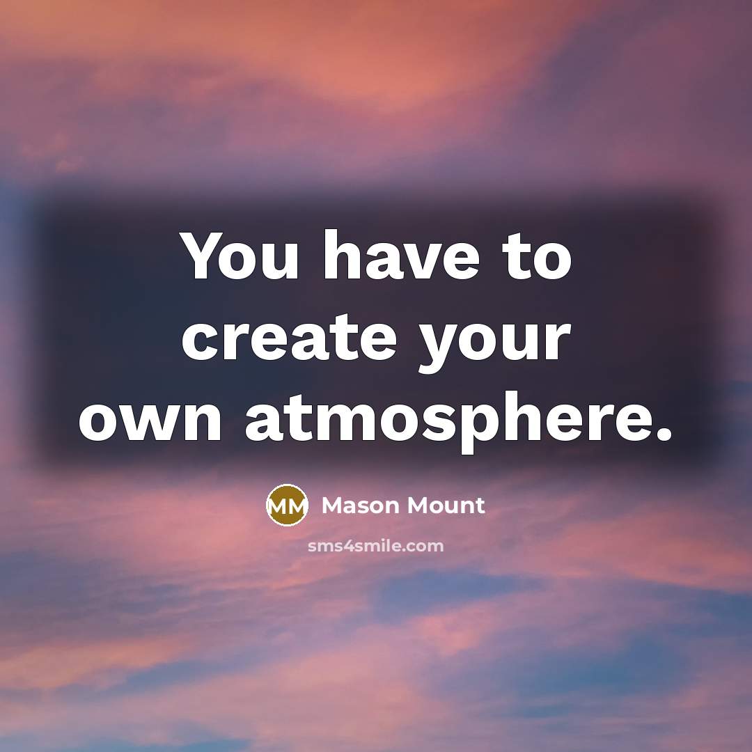 “You have to create your own atmosphere.…” quote by Mason Mount