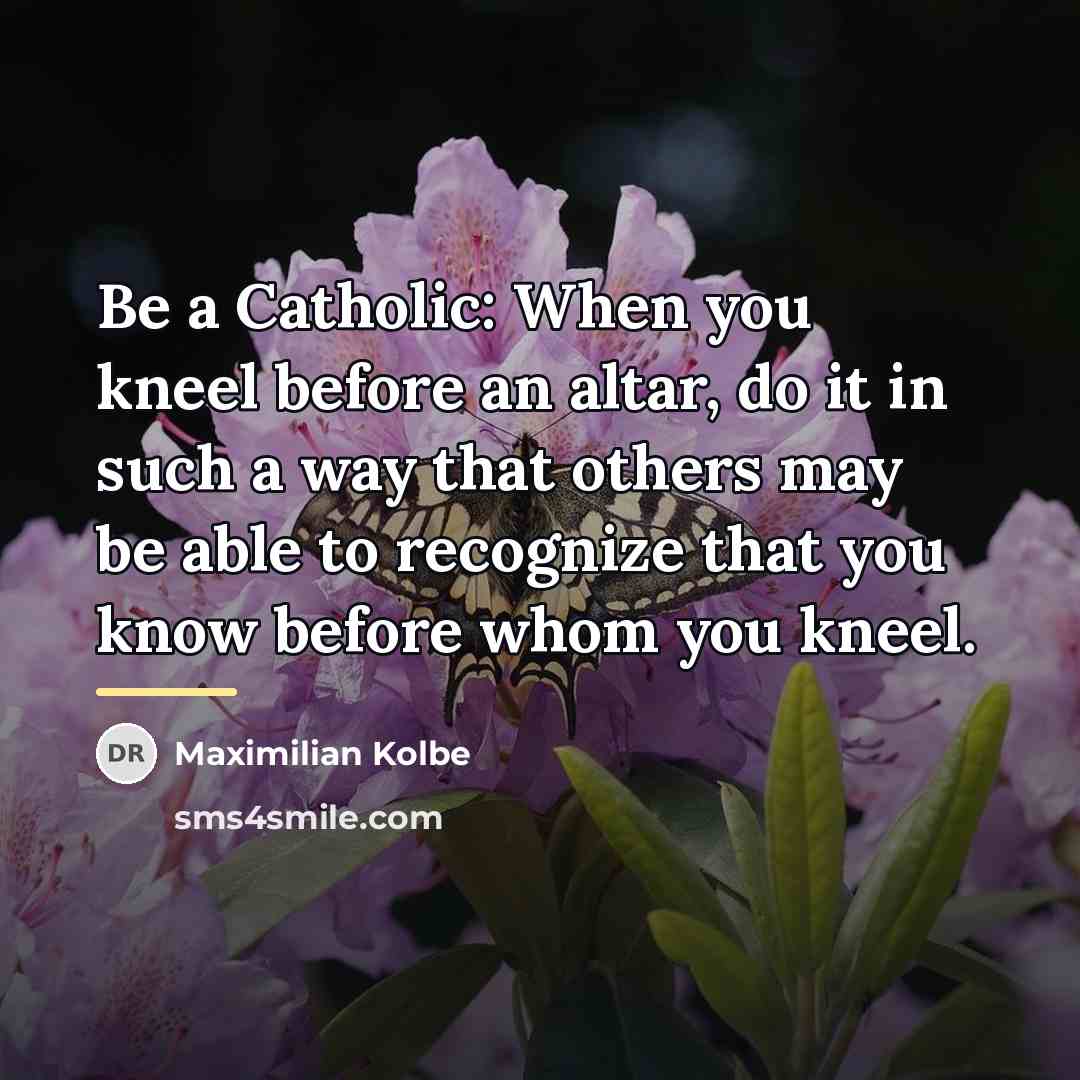 “Be a Catholic: When you kneel before an altar, do…” quote by Maximilian Kolbe