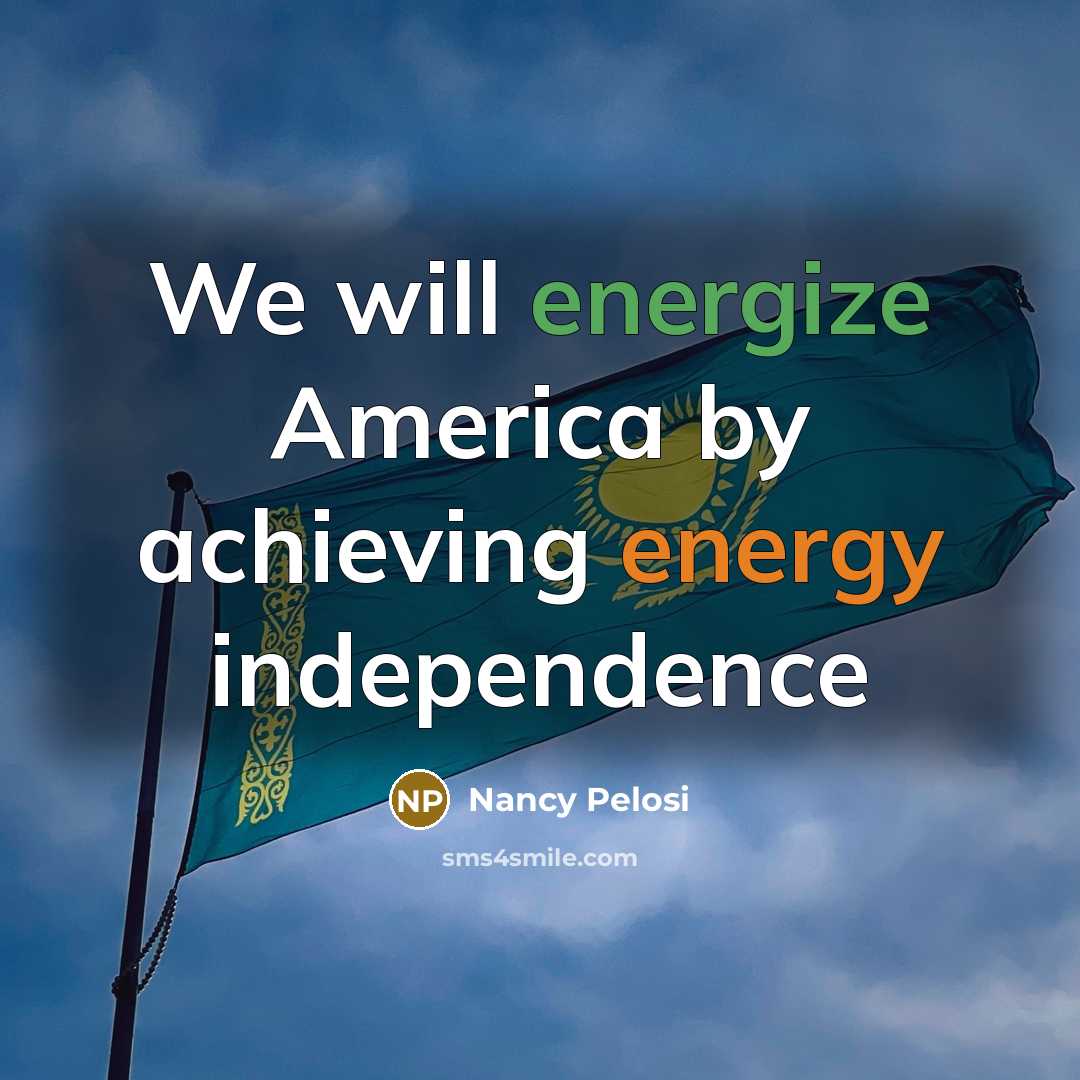 “We will energize America by achieving energy independence…” quote by Nancy Pelosi