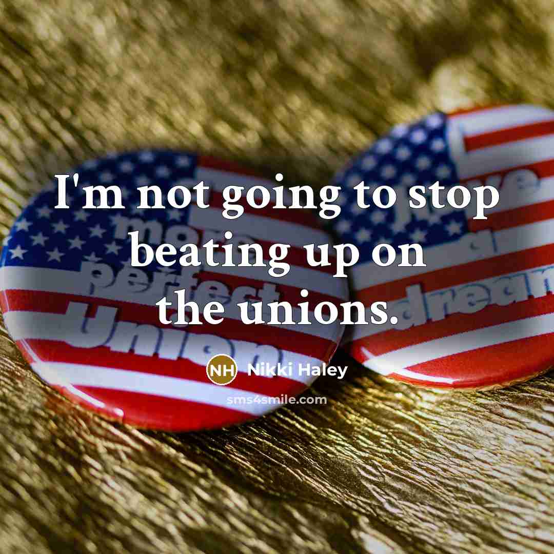 “I'm not going to stop beating up on the unions.…” quote by Nikki Haley