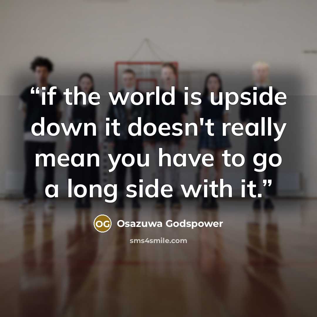 “if the world is upside down it doesn't really mean you have to go a long side with it.” quote by Osazuwa Godspower