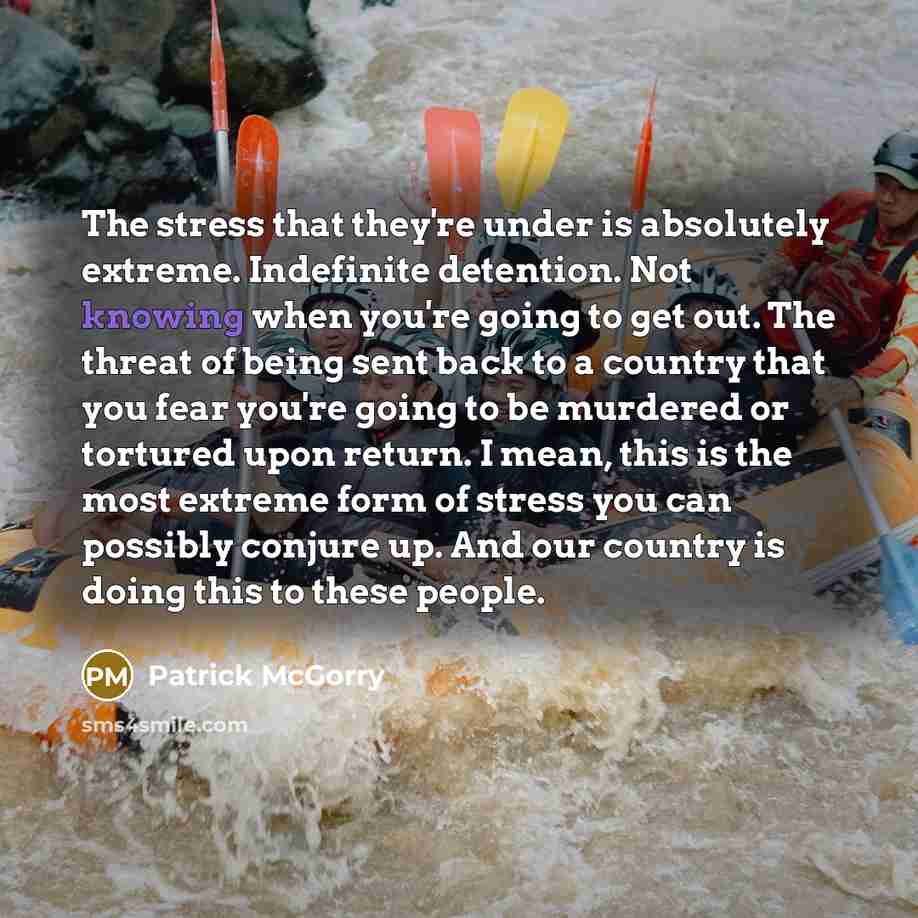 “The stress that they're under is absolutely extreme. Indefinite detention. Not knowing when you're going to get out. The threat of being sent back to a country that you fear you're going to be murdered or tortured upon return. I mean, this is the most extreme form of stress you can possibly…” quote by Patrick McGorry