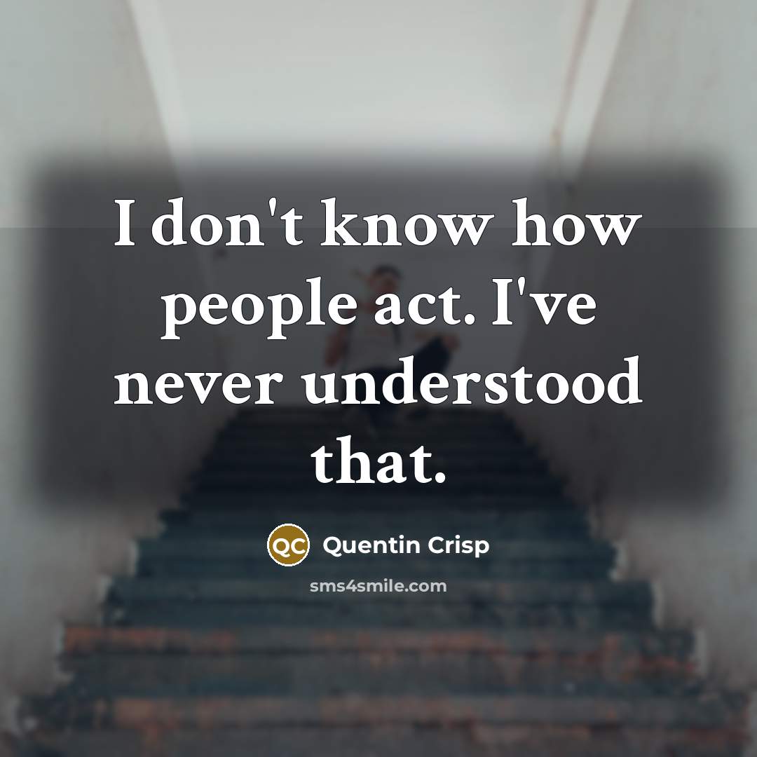 “I don't know how people act. I've never understood that.…” quote by Quentin Crisp
