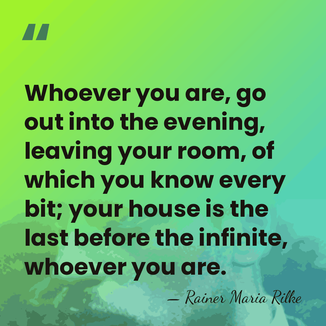 Whoever you are, go out into the evening, leaving your room, of&hellip; - Rainer Maria Rilke