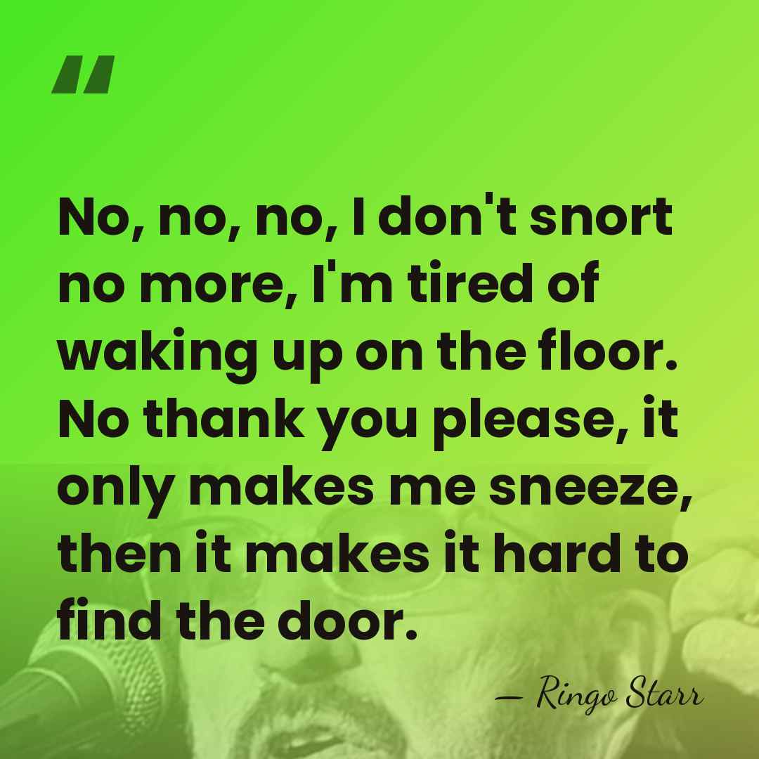 No, no, no, I don't snort no more, I'm tired of waking&hellip; - Ringo Starr