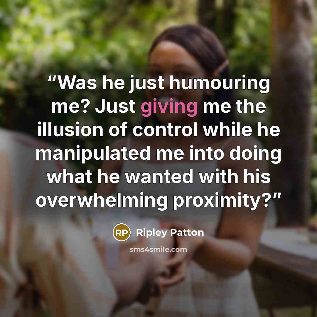“Was he just humouring me? Just giving me the illusion of control while he manipulated me into doing what he wanted with his overwhelming proximity?” quote by Ripley Patton