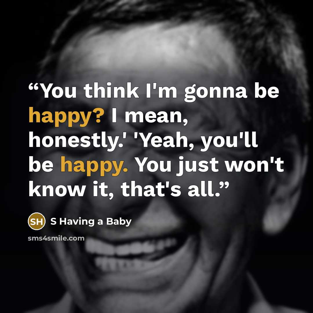 “You think I'm gonna be happy? I mean, honestly.' 'Yeah, you'll be happy. You just won't know it, that's all.” quote by S Having a Baby