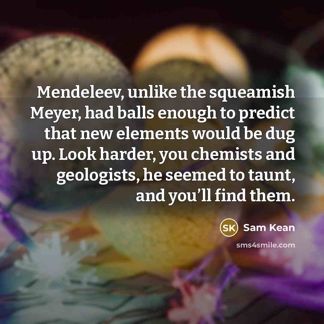“Mendeleev, unlike the squeamish Meyer, had balls enough to predict…” quote by Sam Kean