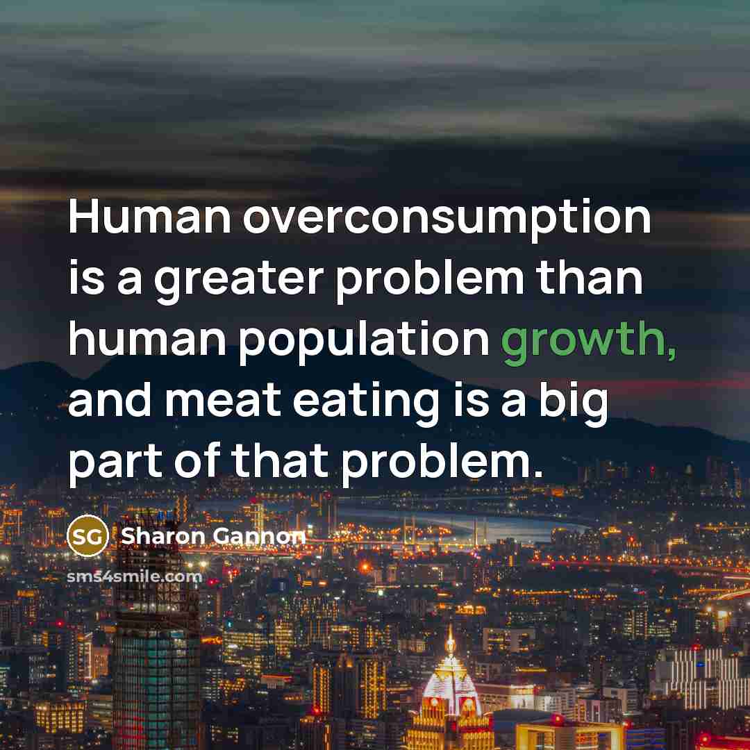 “Human overconsumption is a greater problem than human population growth,…” quote by Sharon Gannon
