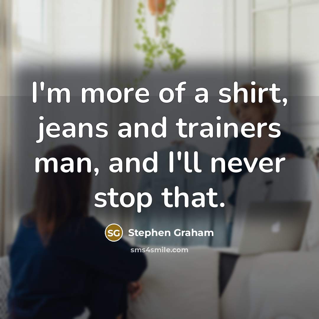 “I'm more of a shirt, jeans and trainers man, and I'll never stop that.” quote by Stephen Graham