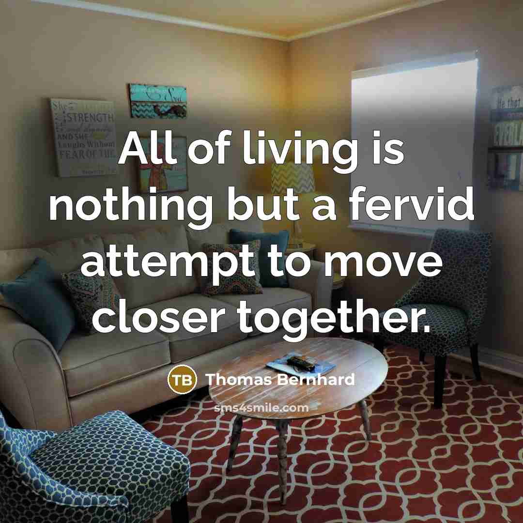 “All of living is nothing but a fervid attempt to move closer together.” quote by Thomas Bernhard