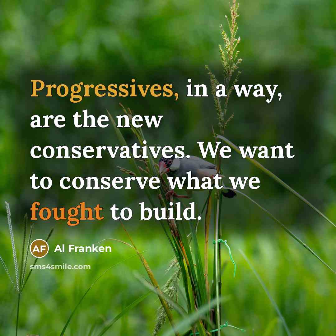 “Progressives, in a way, are the new conservatives. We want to conserve what we fought to build.” quote by Al Franken
