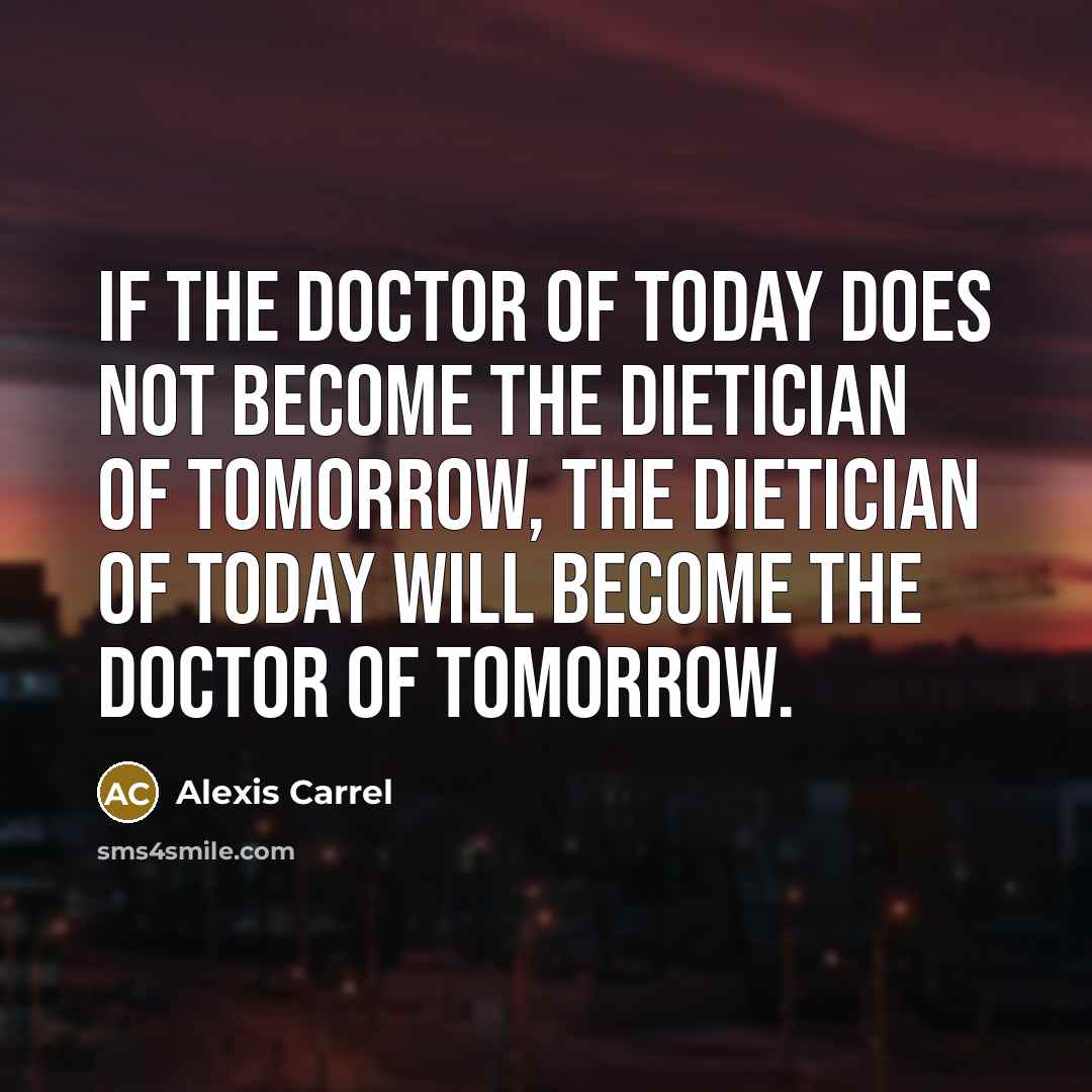 “If the doctor of today does not become the dietician of tomorrow, the dietician of today will become the doctor of tomorrow.” quote by Alexis Carrel