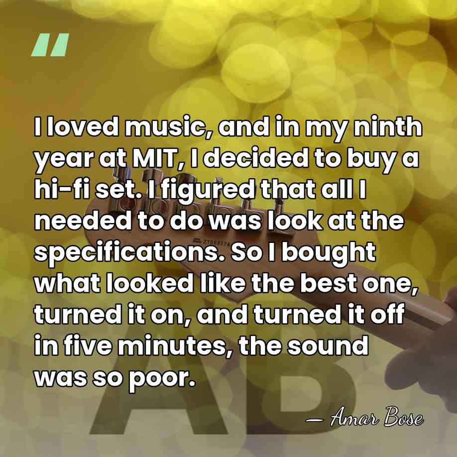 I loved music, and in my ninth year at MIT, I decided&hellip; - Amar Bose