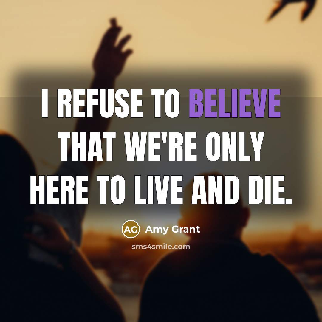 “I refuse to believe that we're only here to live…” quote by Amy Grant