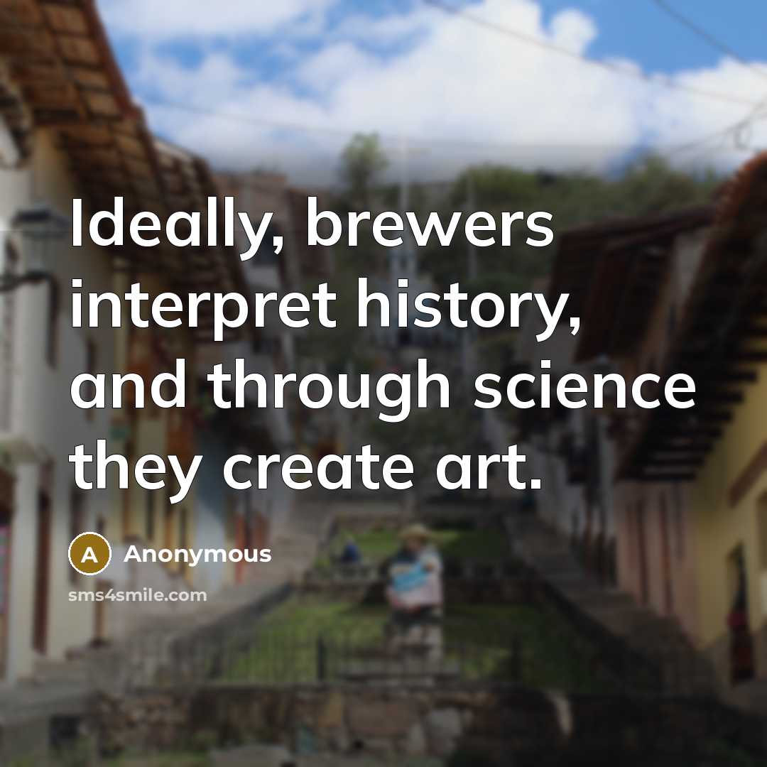 “Ideally, brewers interpret history, and through science they create art.” quote by Anonymous