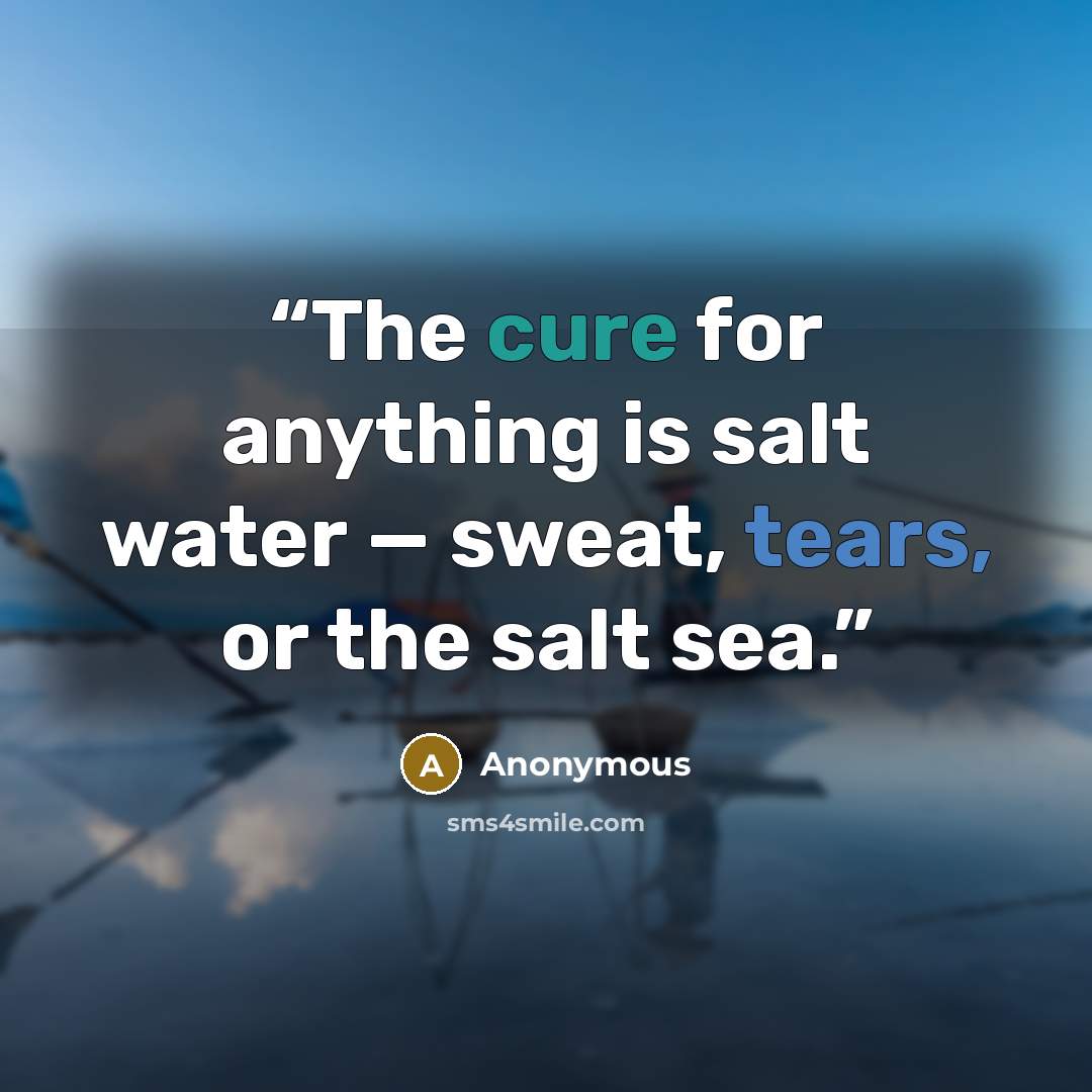 “The cure for anything is salt water — sweat, tears, or the salt sea.” quote by Anonymous