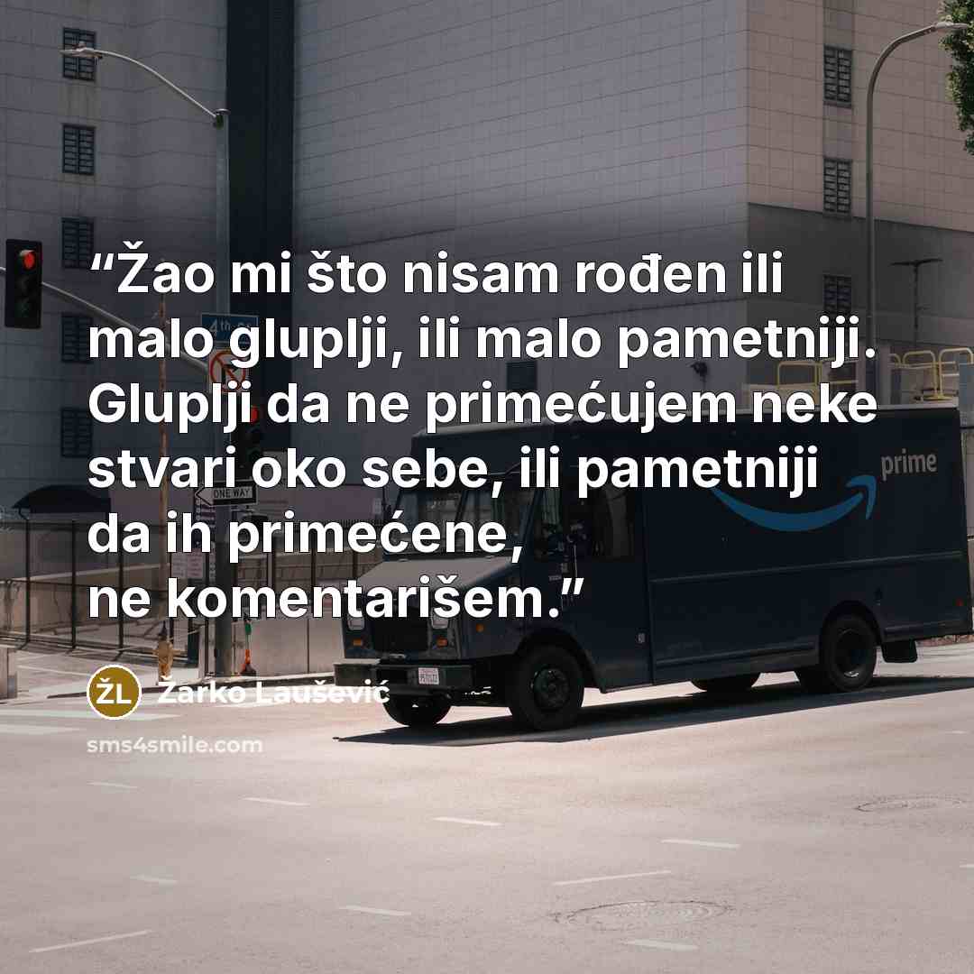 “Žao mi što nisam rođen ili malo gluplji, ili malo pametniji. Gluplji da ne primećujem neke stvari oko sebe, ili pametniji da ih primećene, ne komentarišem.” quote by Žarko Laušević