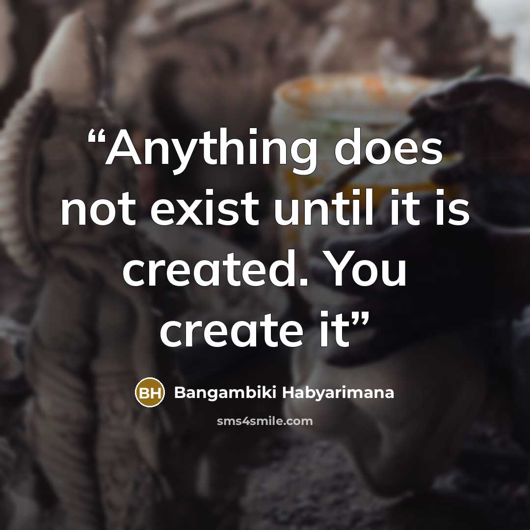“Anything does not exist until it is created. You create it” quote by Bangambiki Habyarimana