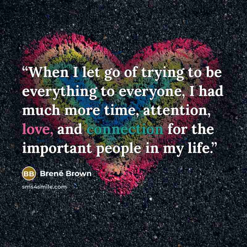 “When I let go of trying to be everything to everyone, I had much more time, attention, love, and connection for the important people in my life.” quote by Brené Brown